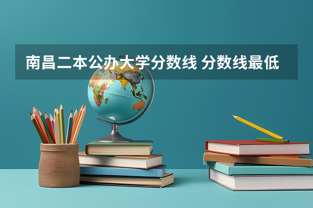 南昌二本公办大学分数线 分数线最低的公办二本大学分数线最低的二本大学