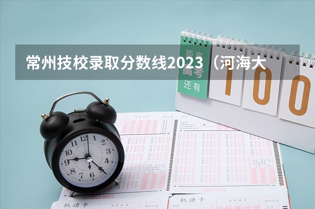 常州技校录取分数线2023（河海大学常州校区录取分数线）