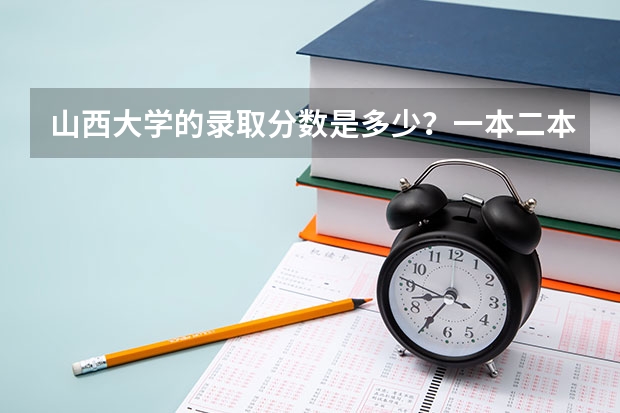 山西大学的录取分数是多少？一本二本！