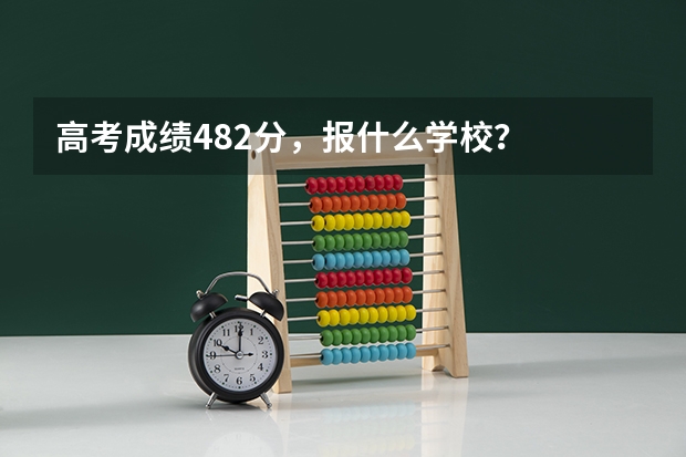 高考成绩482分，报什么学校？