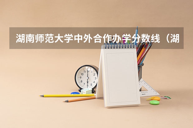 湖南师范大学中外合作办学分数线（湖南师范大学录取分数线）