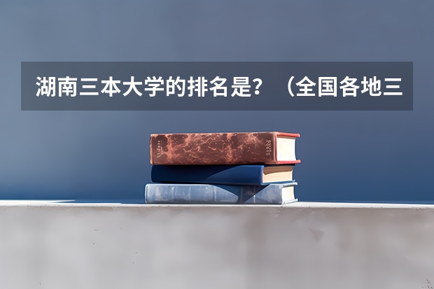 湖南三本大学的排名是？（全国各地三本大学录取分数线解读高考三本大学排名及分数线）