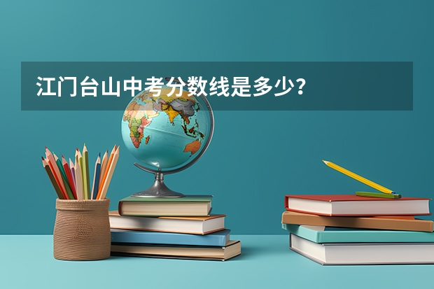 江门台山中考分数线是多少？