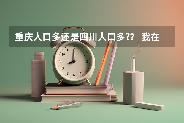 重庆人口多还是四川人口多?？ 我在重庆高考，能否在成都填志愿？