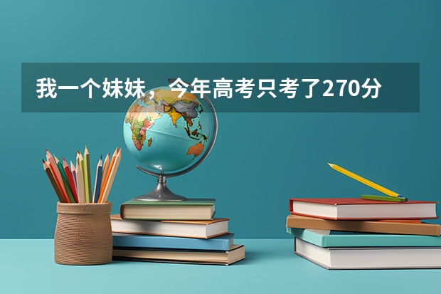 我一个妹妹，今年高考只考了270分，能上什么专科学校呢？？？