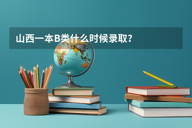 山西一本B类什么时候录取？