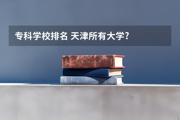 专科学校排名 天津所有大学?