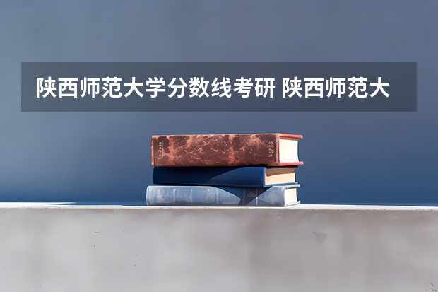 陕西师范大学分数线考研 陕西师范大学新闻传播院校考研分数线