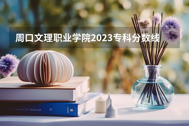 周口文理职业学院2023专科分数线是多少？