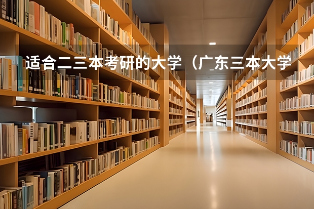 适合二三本考研的大学（广东三本大学排名及分数线）