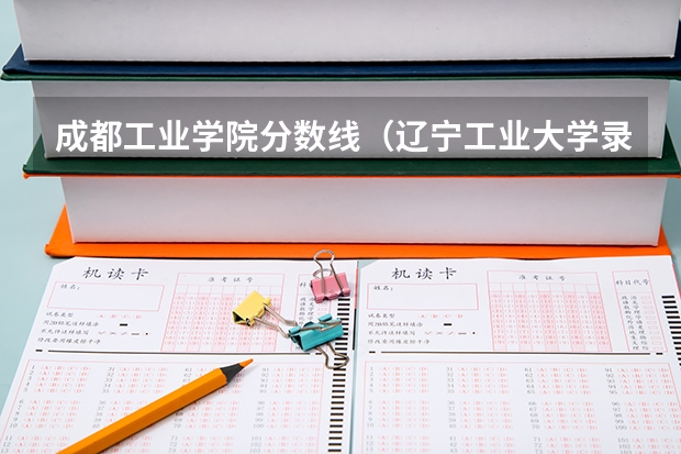 成都工业学院分数线（辽宁工业大学录取分数线）