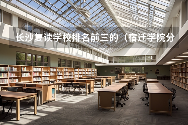 长沙复读学校排名前三的（宿迁学院分数线）