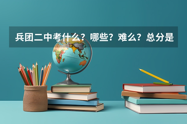 兵团二中考什么？哪些？难么？总分是多少？考实验班分数线是多少？？？？