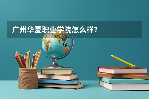 广州华夏职业学院怎么样？