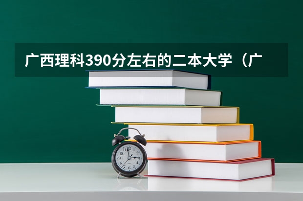 广西理科390分左右的二本大学（广西公办二本大学排名及分数线）