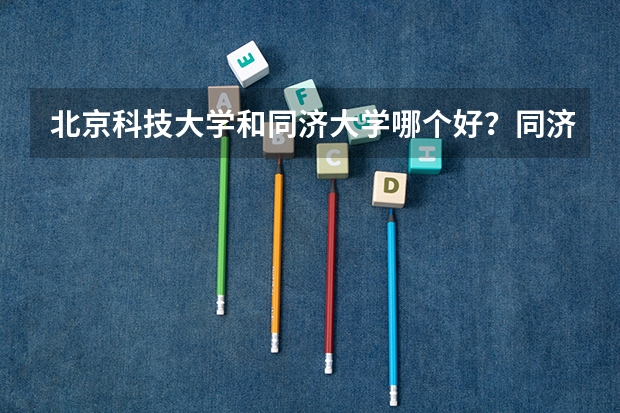 北京科技大学和同济大学哪个好？同济大学与电子科技大学哪个好？