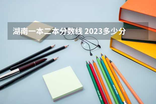 湖南一本二本分数线 2023多少分能上本科