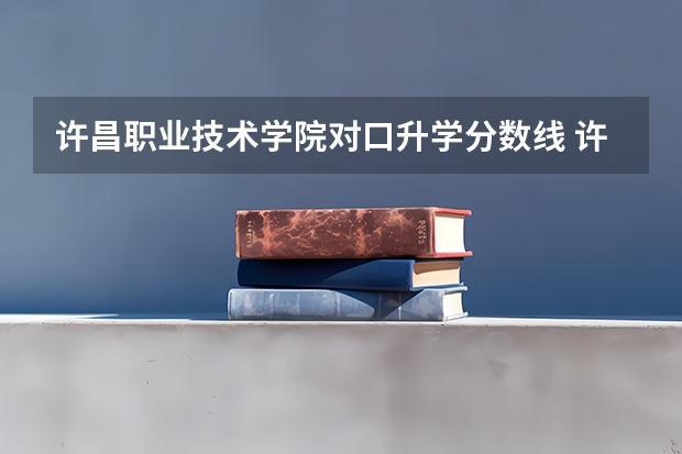 许昌职业技术学院对口升学分数线 许昌学院高收费专业分数线