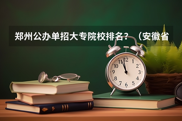 郑州公办单招大专院校排名？（安徽省单招大专排名）