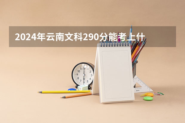 2024年云南文科290分能考上什么大学？