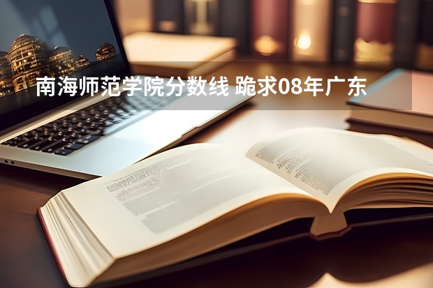 南海师范学院分数线 跪求08年广东专科各学校的录取分数线