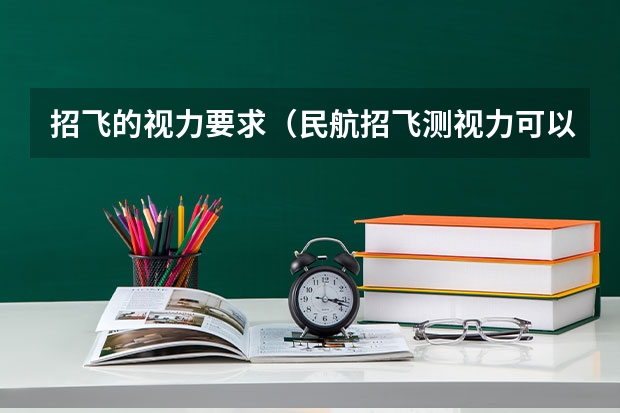 招飞的视力要求（民航招飞测视力可以测矫正视力，就是说近视的人也可以招收）