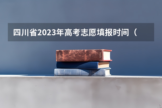 四川省2023年高考志愿填报时间（四川高考几号报完志愿 截止日期）