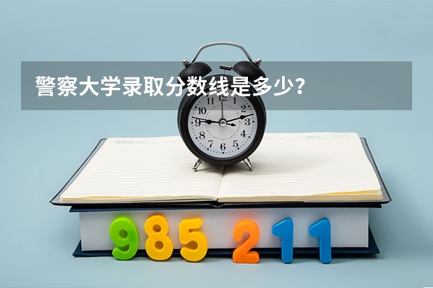 警察大学录取分数线是多少？