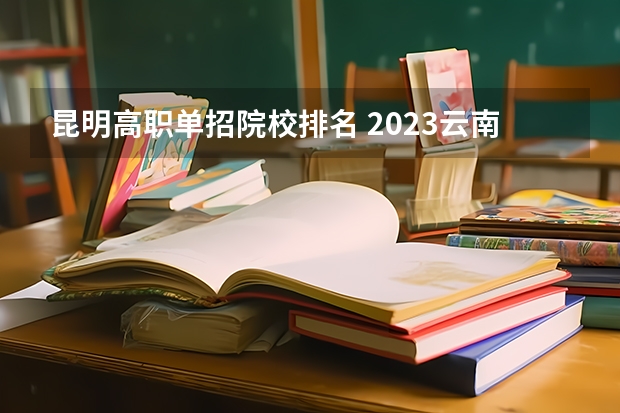 昆明高职单招院校排名 2023云南单招学校排名