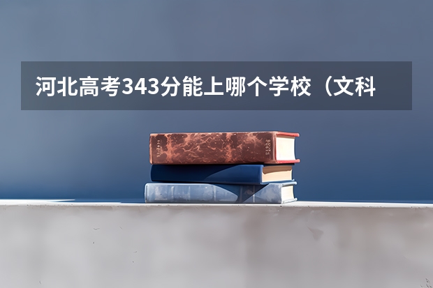 河北高考343分能上哪个学校（文科）