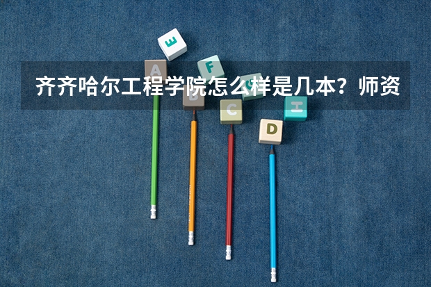 齐齐哈尔工程学院怎么样是几本？师资排名揭秘？王牌专业是什么？