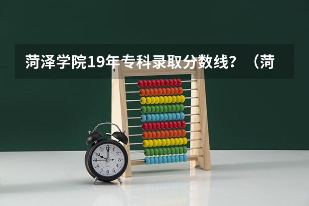 菏泽学院19年专科录取分数线？（菏泽师范学院录取分数线）