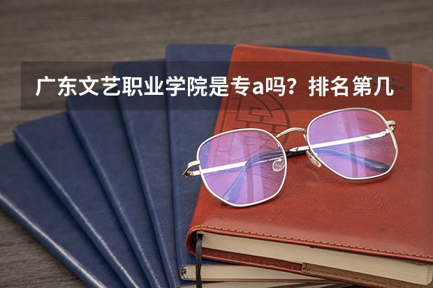 广东文艺职业学院是专a吗？排名第几？最强专业及学费多少？