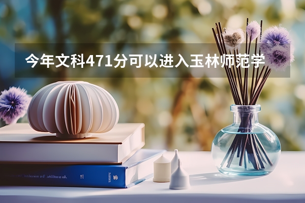 今年文科471分可以进入玉林师范学院学前教育就读吗