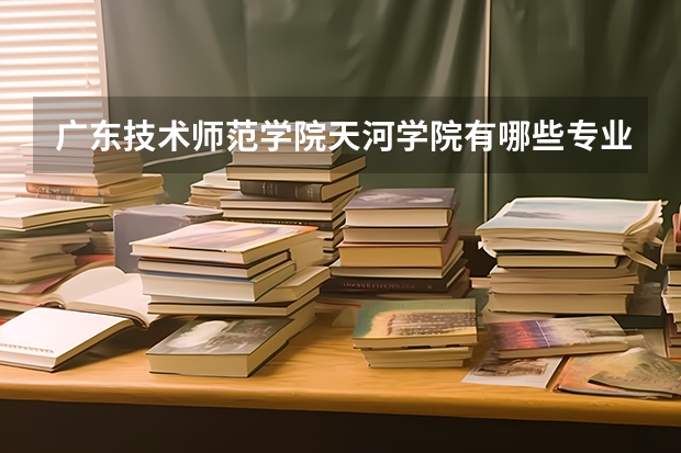 广东技术师范学院天河学院有哪些专业及什么专业好