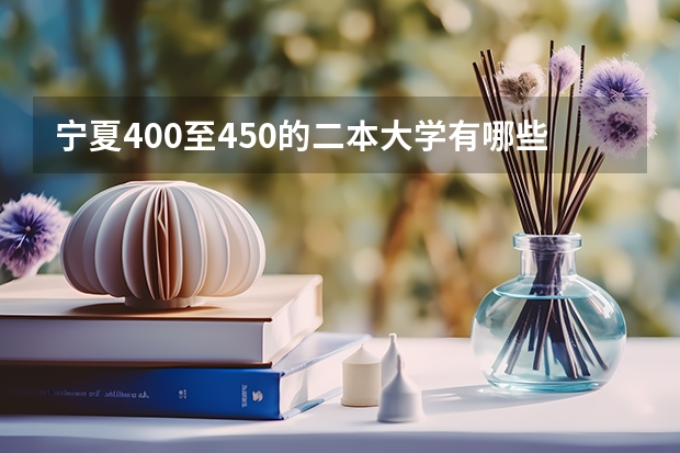 宁夏400至450的二本大学有哪些?附宁夏各大学录取分数线一览表