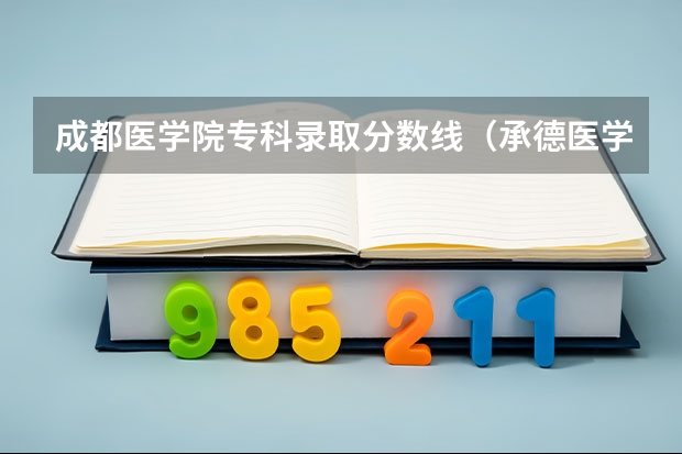 成都医学院专科录取分数线（承德医学院专科分数线）