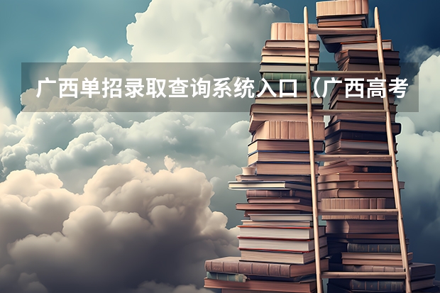 广西单招录取查询系统入口（广西高考成绩查询方法）