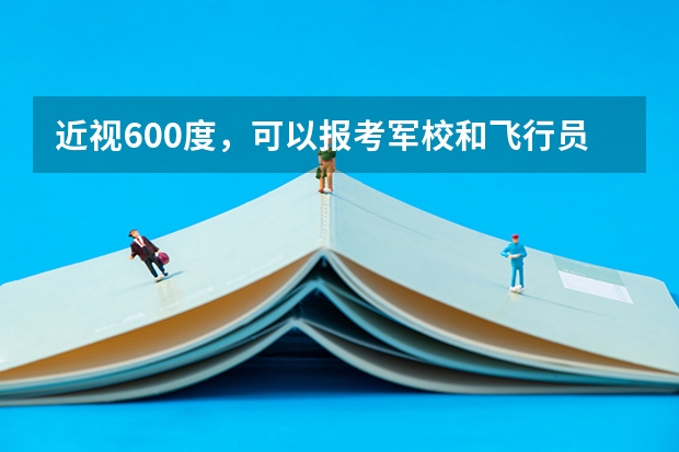 近视600度，可以报考军校和飞行员吗？