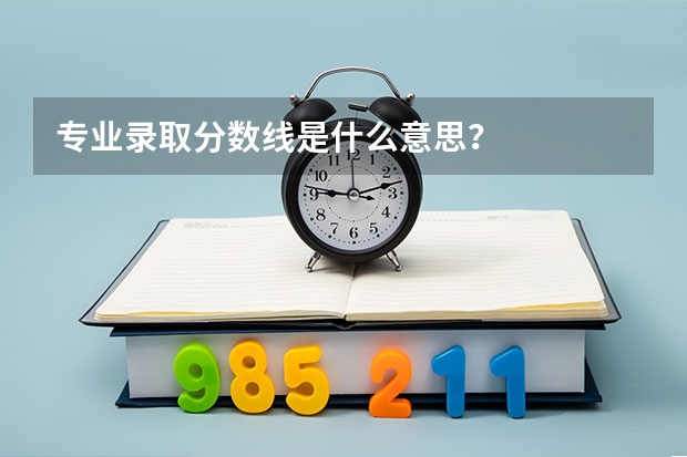 专业录取分数线是什么意思？