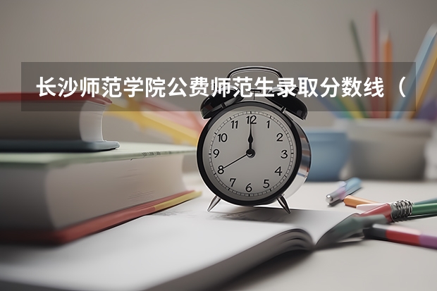 长沙师范学院公费师范生录取分数线（长沙师范学院录取分数线）