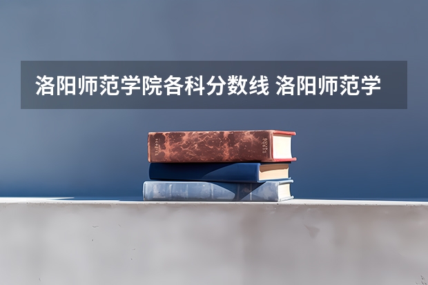 洛阳师范学院各科分数线 洛阳师范学院英语专业录取分数线