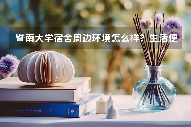 暨南大学宿舍周边环境怎么样？生活便利吗？