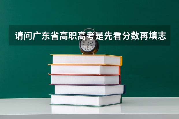 请问广东省高职高考是先看分数再填志愿，还是先填志愿再看分数？（广东省高考志愿填报时间）