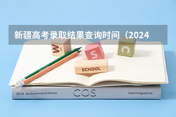 新疆高考录取结果查询时间（2024新疆高考结束时间是几点 新疆高考时间及科目安排）