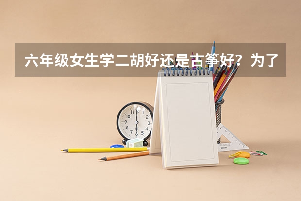 六年级女生学二胡好还是古筝好？为了以后高考什么的加分。在线等