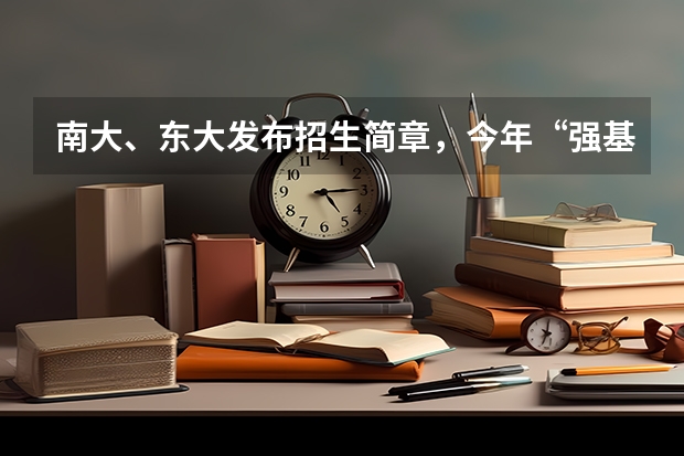 南大、东大发布招生简章，今年“强基计划”有何新变化？（南京大学强基计划初审通过率）