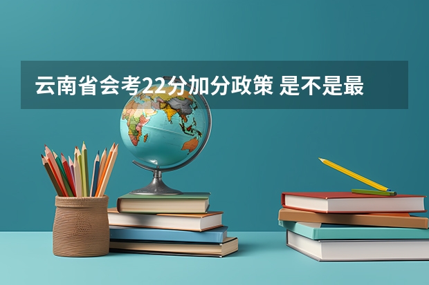 云南省会考22分加分政策 是不是最后高考成绩都会加22分 报考云南的大学的话 (不懂不要乱答) 云南是不是所有的汉族人都可以享受高考加分？