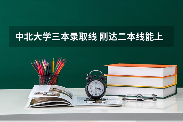 中北大学三本录取线 刚达二本线能上了二b类的中北大学或者太原科技大学么