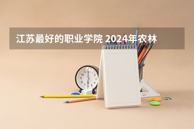 江苏最好的职业学院 2024年农林类高职院校排名：江苏农林职业技术学院第一